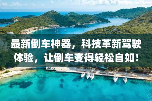 最新倒车神器，科技革新驾驶体验，让倒车变得轻松自如！