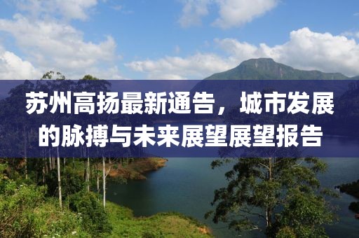 苏州高扬最新通告，城市发展的脉搏与未来展望展望报告