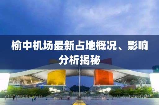 榆中机场最新占地概况、影响分析揭秘