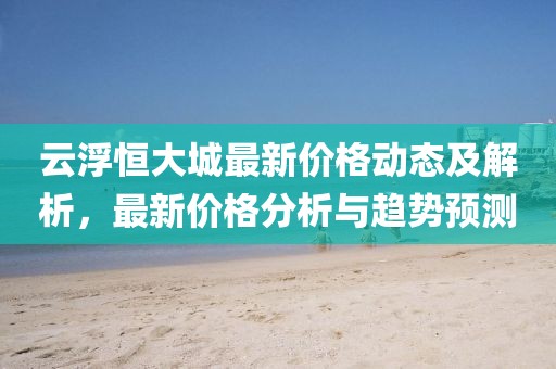 云浮恒大城最新价格动态及解析，最新价格分析与趋势预测