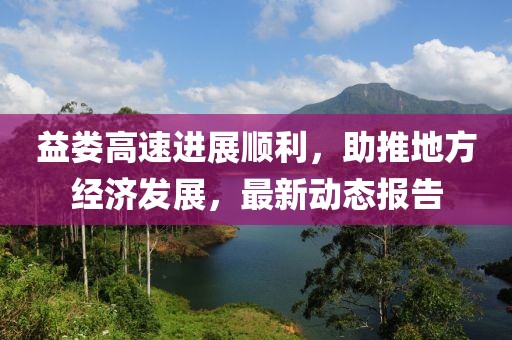 益娄高速进展顺利，助推地方经济发展，最新动态报告