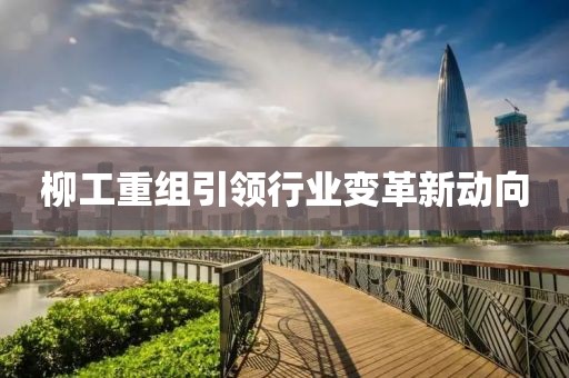 柳工重组引领行业变革新动向