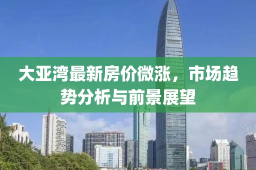 大亚湾最新房价微涨，市场趋势分析与前景展望