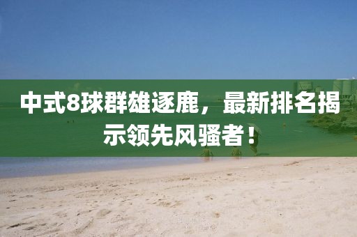 中式8球群雄逐鹿，最新排名揭示领先风骚者！
