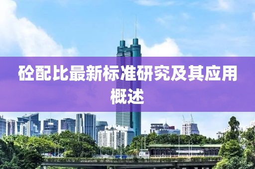砼配比最新标准研究及其应用概述