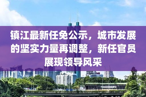 镇江最新任免公示，城市发展的坚实力量再调整，新任官员展现领导风采