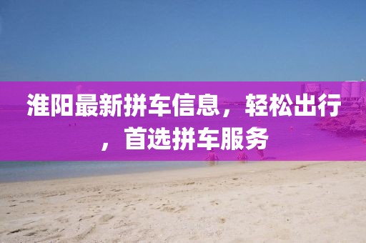 淮阳最新拼车信息，轻松出行，首选拼车服务