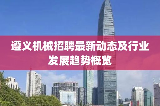 遵义机械招聘最新动态及行业发展趋势概览