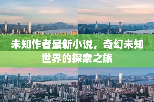 未知作者最新小说，奇幻未知世界的探索之旅
