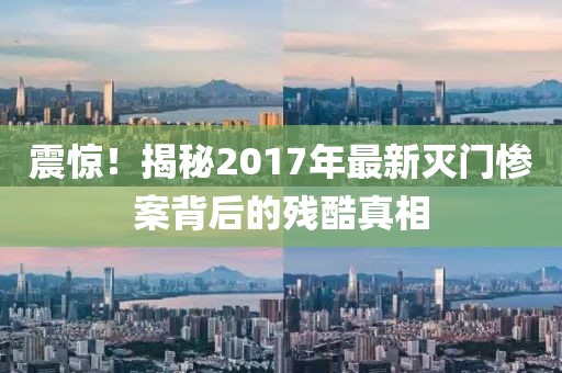 震惊！揭秘2017年最新灭门惨案背后的残酷真相