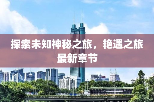 探索未知神秘之旅，艳遇之旅最新章节