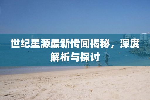 世纪星源最新传闻揭秘，深度解析与探讨