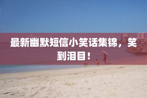 最新幽默短信小笑话集锦，笑到泪目！
