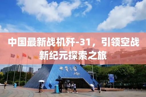 中国最新战机歼-31，引领空战新纪元探索之旅