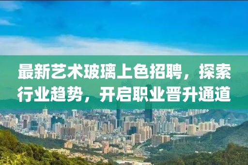 最新艺术玻璃上色招聘，探索行业趋势，开启职业晋升通道