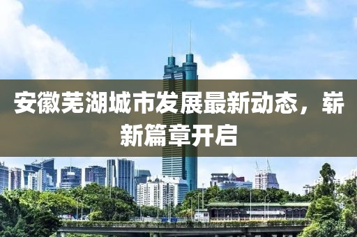 安徽芜湖城市发展最新动态，崭新篇章开启