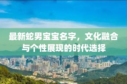 最新蛇男宝宝名字，文化融合与个性展现的时代选择