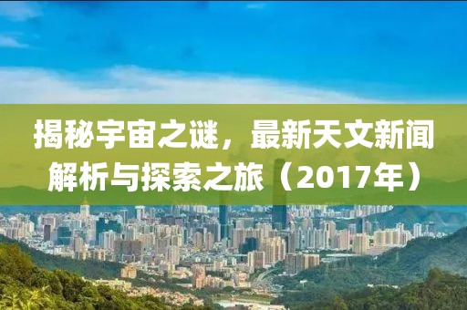 揭秘宇宙之谜，最新天文新闻解析与探索之旅（2017年）