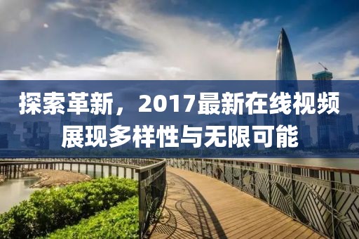 探索革新，2017最新在线视频展现多样性与无限可能