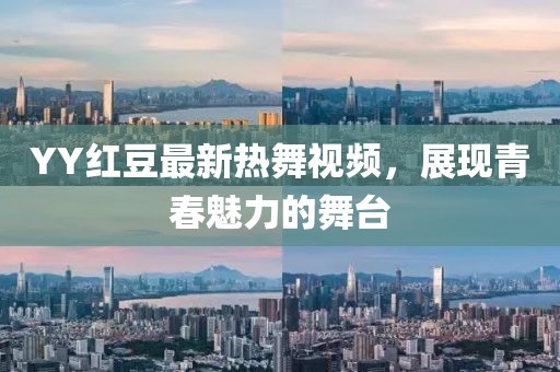 YY红豆最新热舞视频，展现青春魅力的舞台