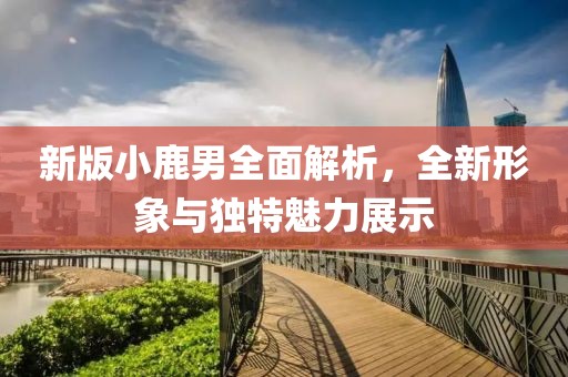 新版小鹿男全面解析，全新形象与独特魅力展示