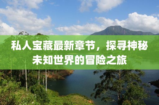 私人宝藏最新章节，探寻神秘未知世界的冒险之旅
