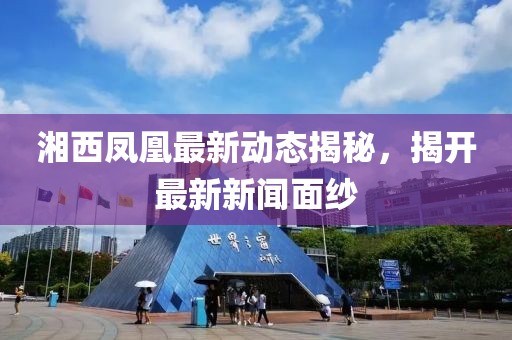 湘西凤凰最新动态揭秘，揭开最新新闻面纱