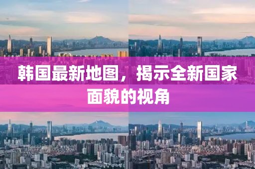 韩国最新地图，揭示全新国家面貌的视角