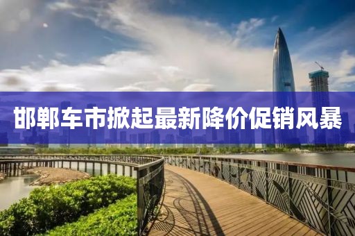 邯郸车市掀起最新降价促销风暴