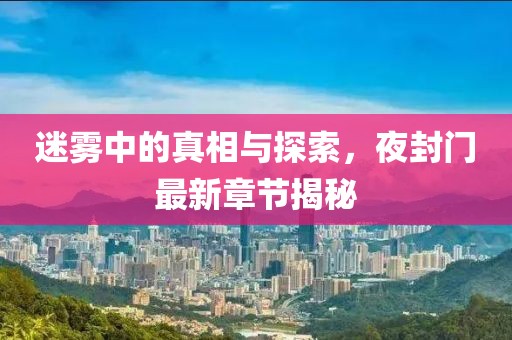 迷雾中的真相与探索，夜封门最新章节揭秘