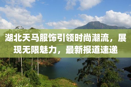 湖北天马服饰引领时尚潮流，展现无限魅力，最新报道速递
