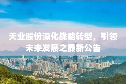 天业股份深化战略转型，引领未来发展之最新公告