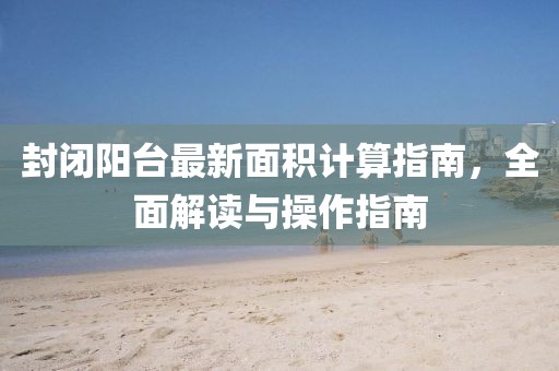 封闭阳台最新面积计算指南，全面解读与操作指南