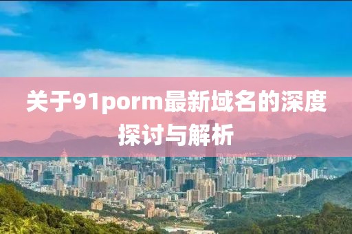 关于91porm最新域名的深度探讨与解析