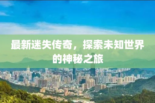 最新迷失传奇，探索未知世界的神秘之旅