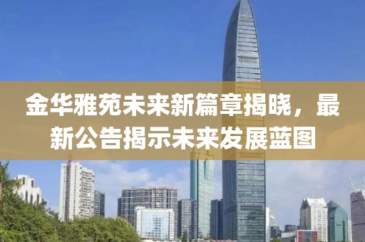 金华雅苑未来新篇章揭晓，最新公告揭示未来发展蓝图