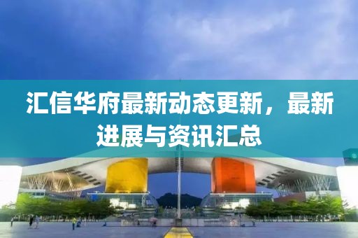 汇信华府最新动态更新，最新进展与资讯汇总