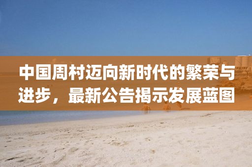中国周村迈向新时代的繁荣与进步，最新公告揭示发展蓝图