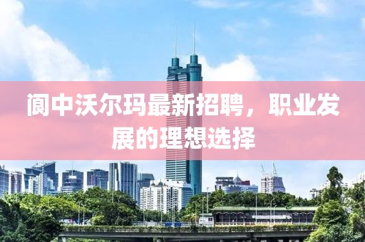 阆中沃尔玛最新招聘，职业发展的理想选择