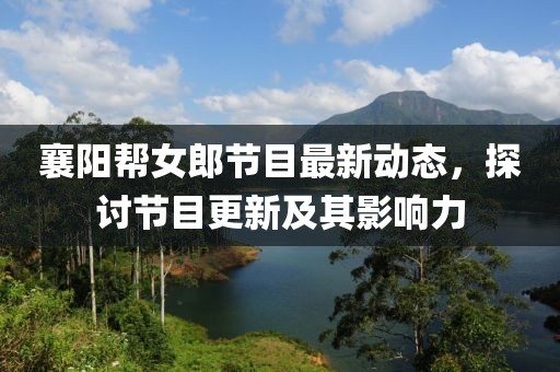 襄阳帮女郎节目最新动态，探讨节目更新及其影响力