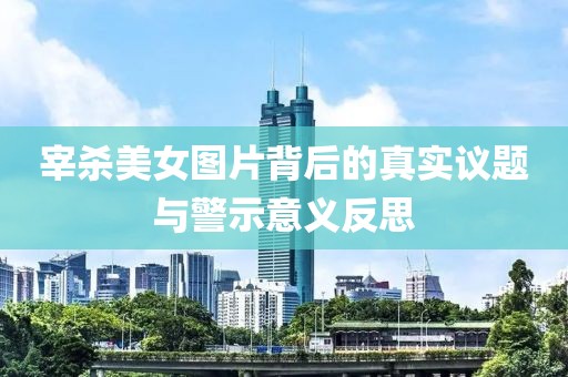 宰杀美女图片背后的真实议题与警示意义反思