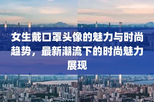 女生戴口罩头像的魅力与时尚趋势，最新潮流下的时尚魅力展现