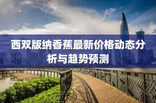 西双版纳香蕉最新价格动态分析与趋势预测