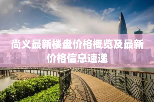 尚义最新楼盘价格概览及最新价格信息速递