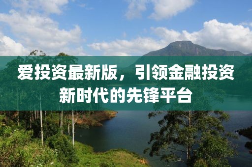 爱投资最新版，引领金融投资新时代的先锋平台