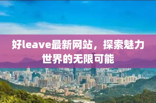 好leave最新网站，探索魅力世界的无限可能
