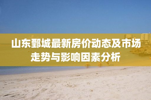 山东鄄城最新房价动态及市场走势与影响因素分析