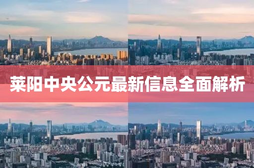 莱阳中央公元最新信息全面解析