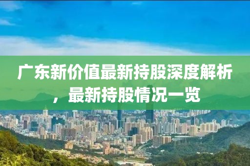 广东新价值最新持股深度解析，最新持股情况一览