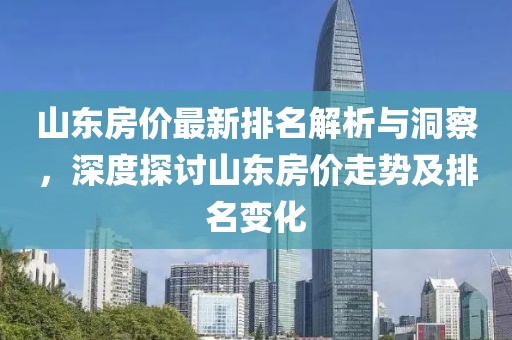 山东房价最新排名解析与洞察，深度探讨山东房价走势及排名变化